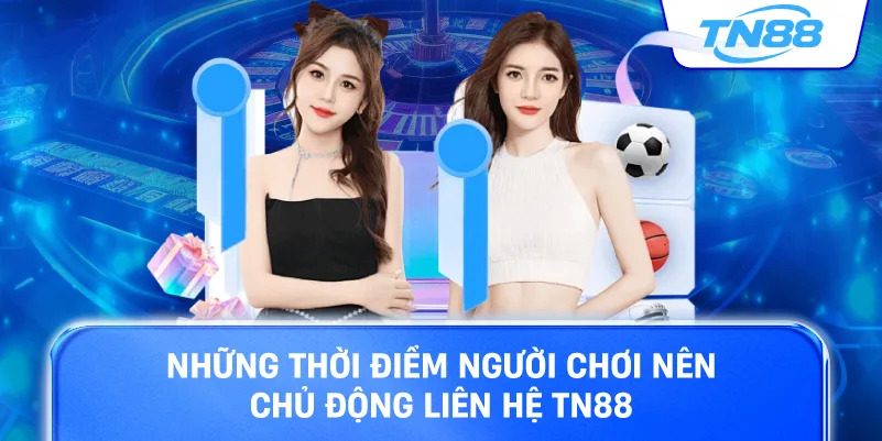 Những thời điểm người chơi nên chủ động liên hệ TN88